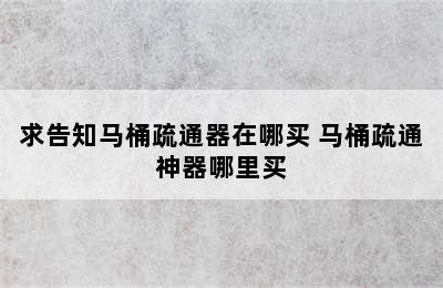 求告知马桶疏通器在哪买 马桶疏通神器哪里买